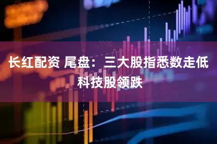 长红配资 尾盘：三大股指悉数走低 科技股领跌