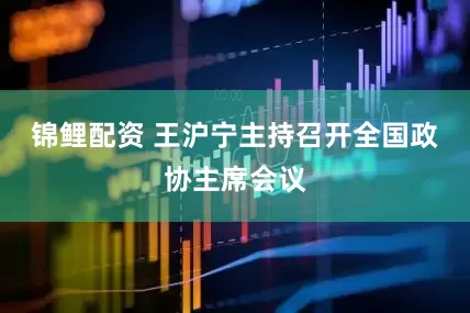 锦鲤配资 王沪宁主持召开全国政协主席会议