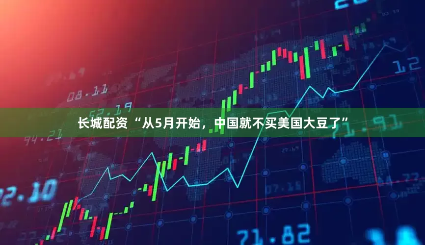 长城配资 “从5月开始，中国就不买美国大豆了”
