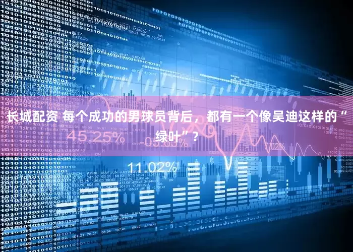 长城配资 每个成功的男球员背后，都有一个像吴迪这样的“绿叶”？