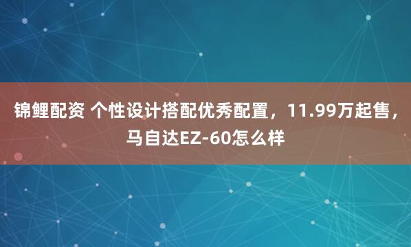 锦鲤配资 个性设计搭配优秀配置,11.99万起售,马自达EZ-60怎么样