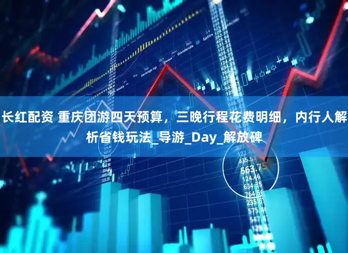 长红配资 重庆团游四天预算,三晚行程花费明细,内行人解析省钱玩法_导游_Day_解放碑