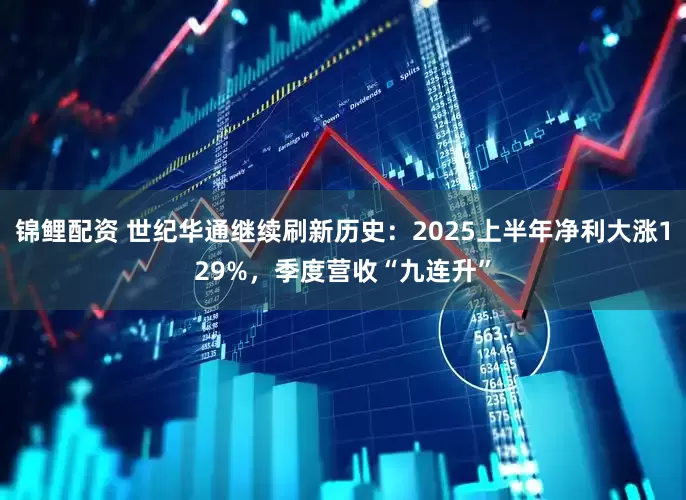 锦鲤配资 世纪华通继续刷新历史:2025上半年净利大涨129%,季度营收“九连升”