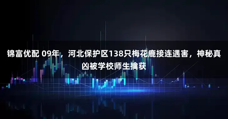 锦富优配 09年，河北保护区138只梅花鹿接连遇害，神秘真凶被学校师生擒获