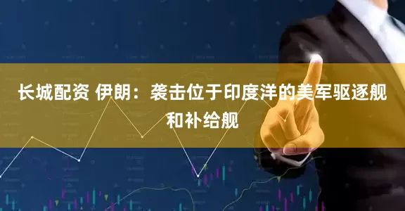 长城配资 伊朗：袭击位于印度洋的美军驱逐舰和补给舰