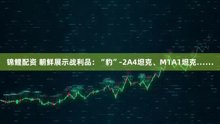 锦鲤配资 朝鲜展示战利品：“豹”-2A4坦克、M1A1坦克……