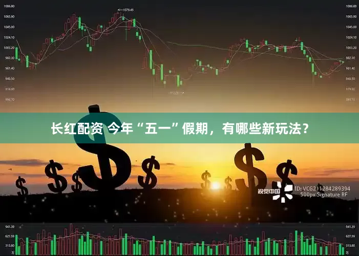 长红配资 今年“五一”假期，有哪些新玩法？
