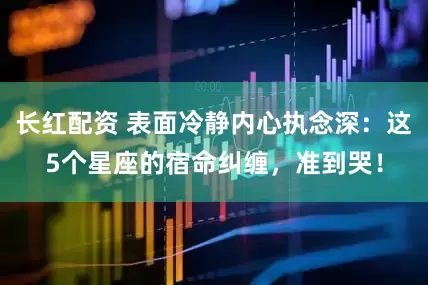 长红配资 表面冷静内心执念深:这5个星座的宿命纠缠,准到哭!