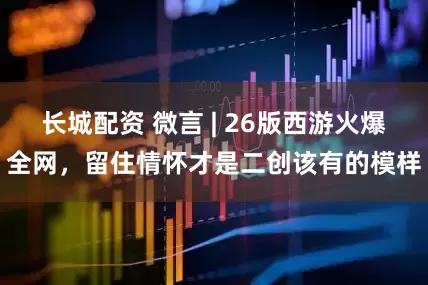 长城配资 微言 | 26版西游火爆全网,留住情怀才是二创该有的模样