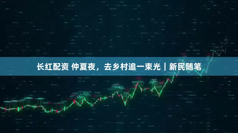 长红配资 仲夏夜,去乡村追一束光|新民随笔