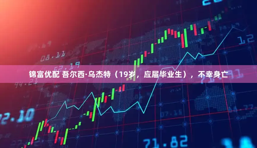 锦富优配 吾尔西·乌杰特（19岁，应届毕业生），不幸身亡