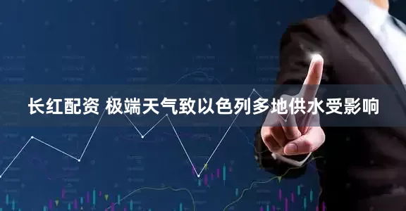 长红配资 极端天气致以色列多地供水受影响
