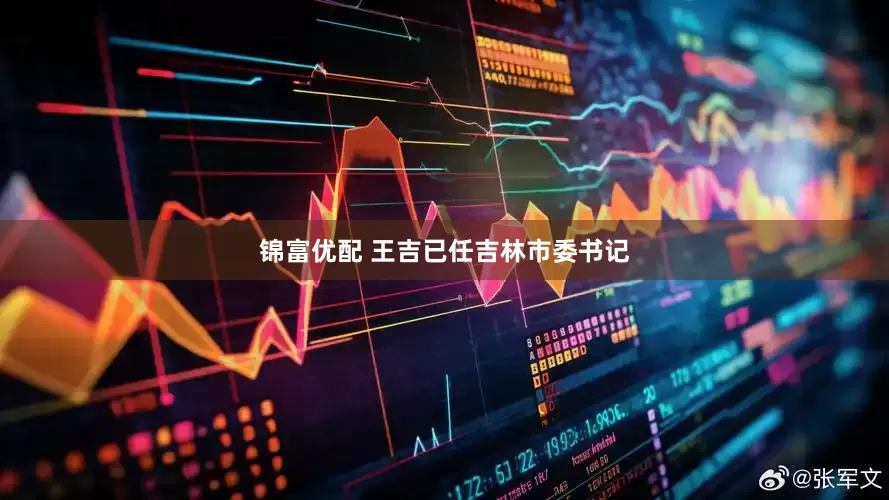 锦富优配 王吉已任吉林市委书记