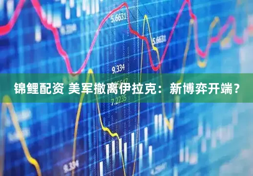 锦鲤配资 美军撤离伊拉克：新博弈开端？